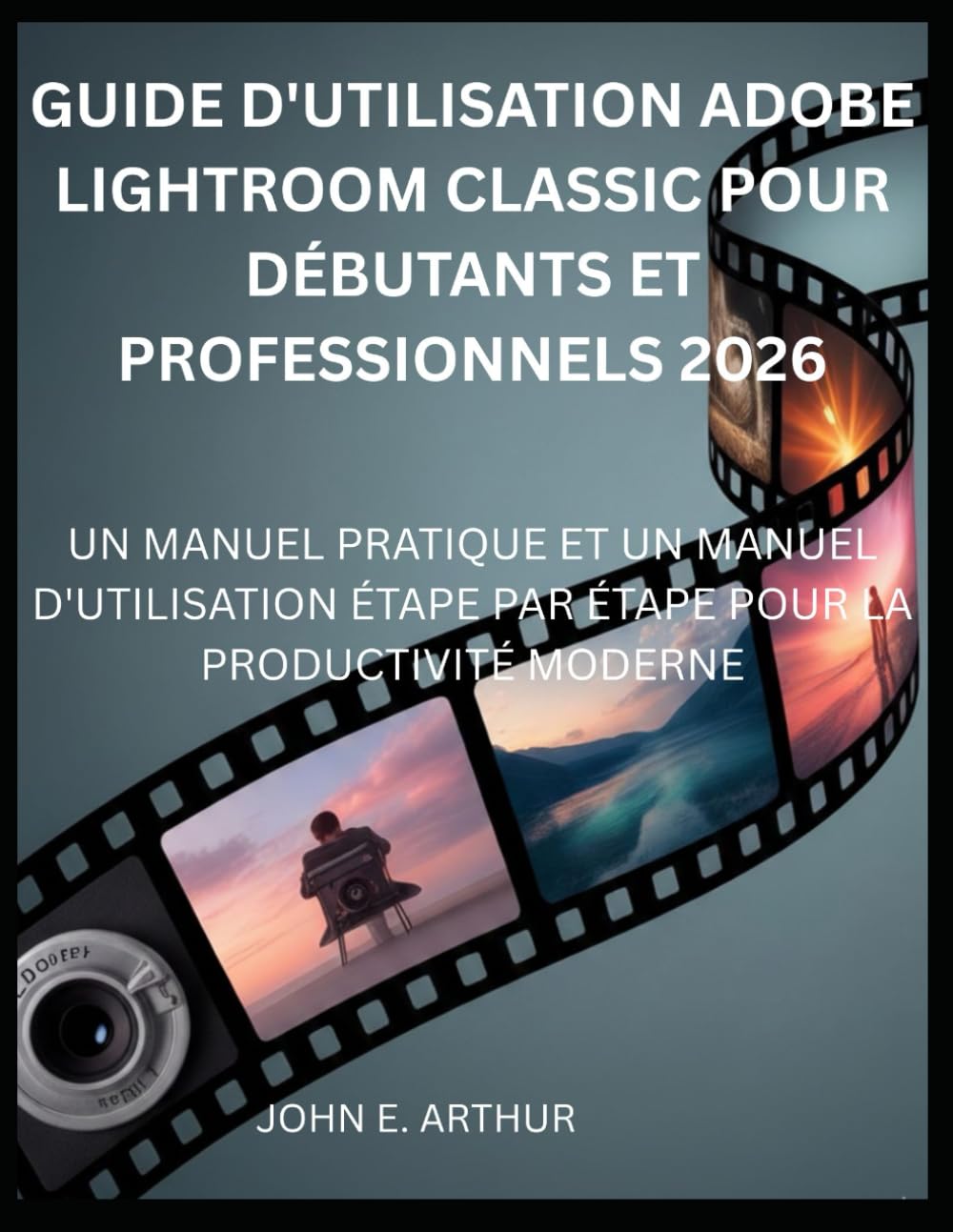 GUIDE D'UTILISATION ADOBE LIGHTROOM CLASSIC POUR DÉBUTANTS ET PROFESSIONNELS 2026: UN MANUEL PRATIQUE ET UN MANUEL D'UTILISATION ÉTAPE PAR ÉTAPE POUR LA PRODUCTIVITÉ MODERNE