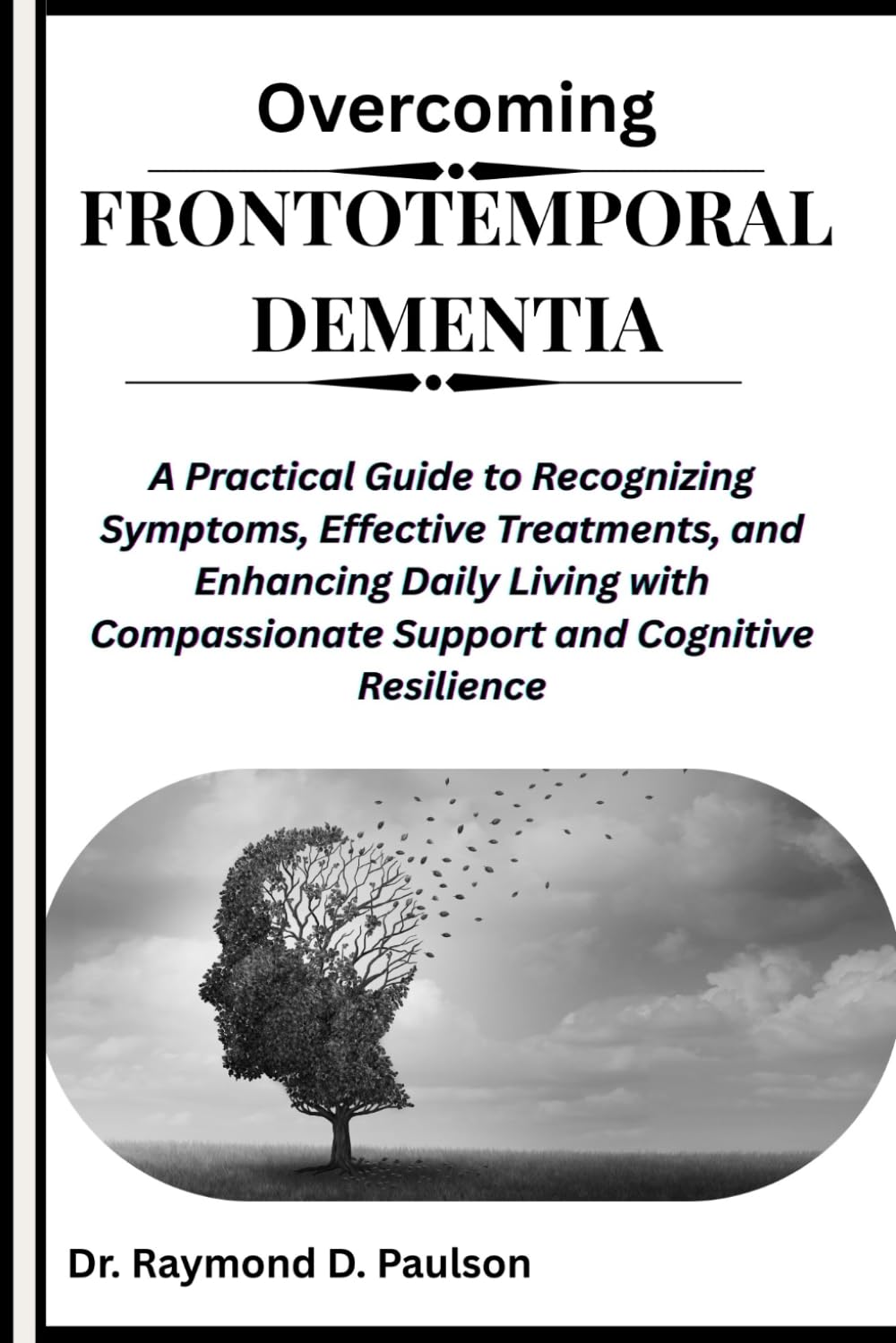 OVERCOMING FRONTOTEMPORAL DEMENTIA: A Practical Guide to Recognizing Symptoms, Effective Treatments, and Enhancing Daily Living with Compassionate Support and Cognitive Resilience