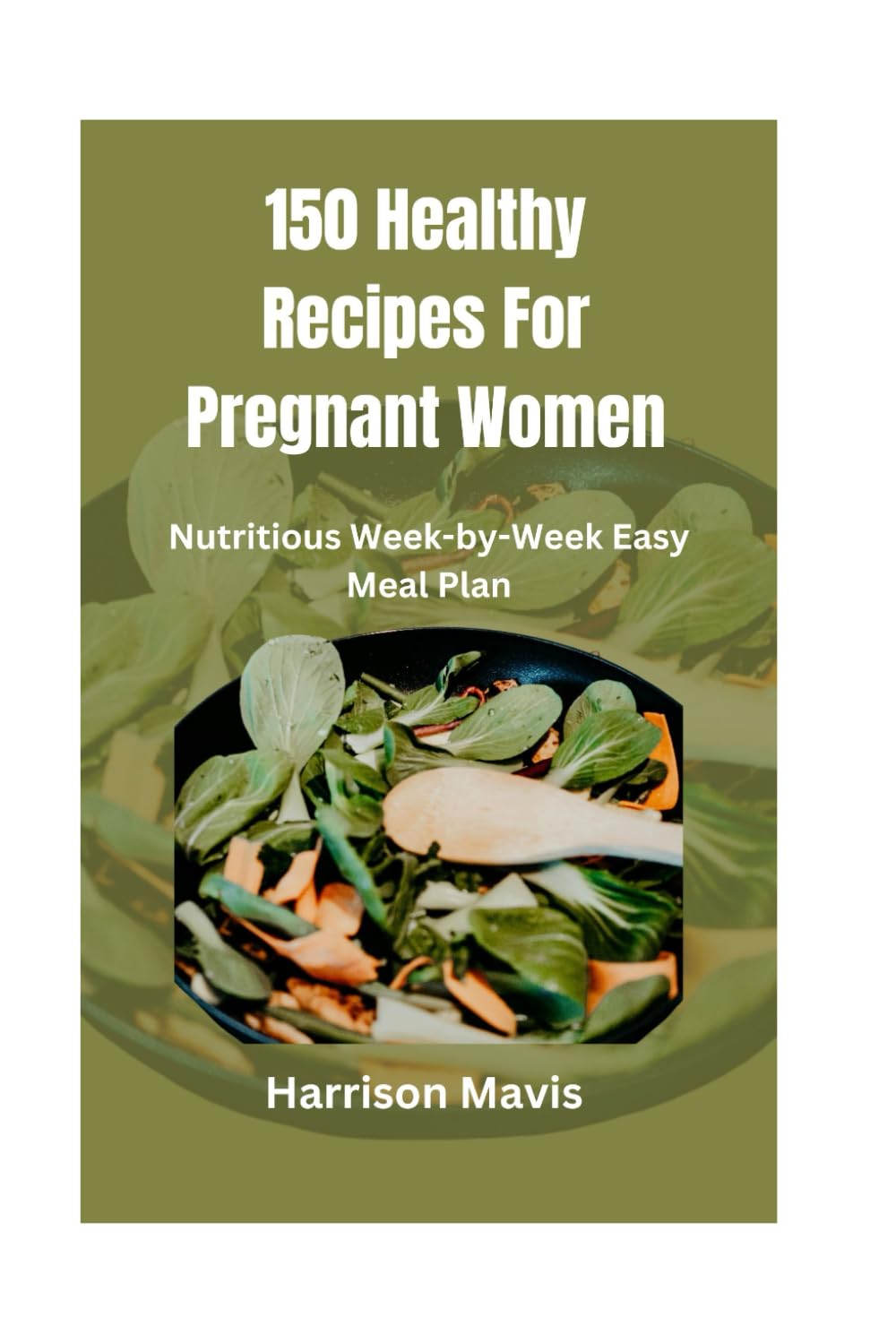 150 Healthy Recipes For Pregnant Women: Nutritious Week-by-Week Easy Meal Plan