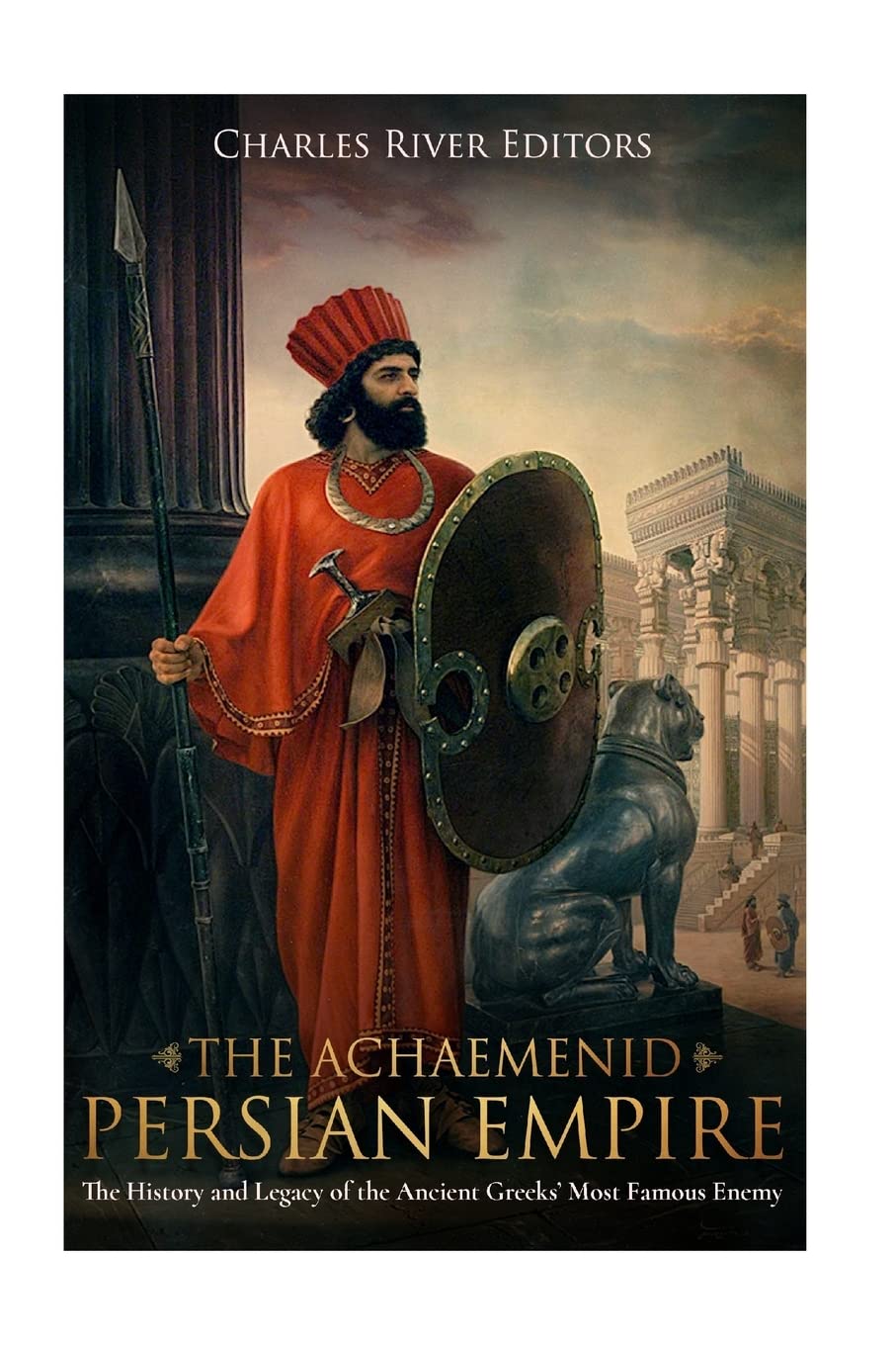 The Achaemenid Persian Empire: The History and Legacy of the Ancient Greeks’ Most Famous Enemy