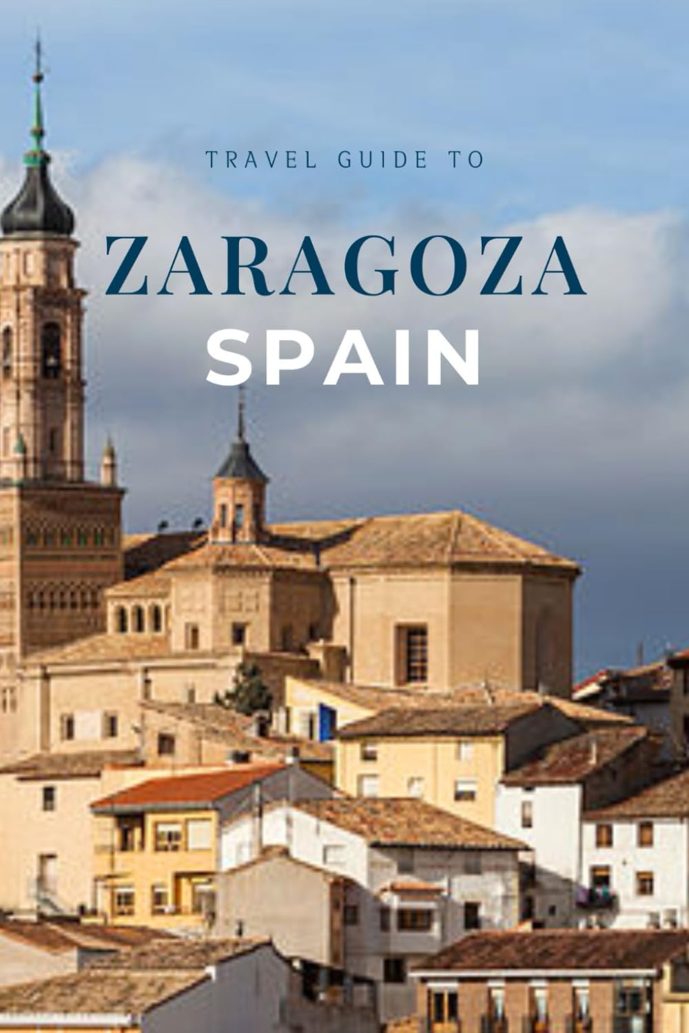 Travel Guide To Zaragoza Spain: Explore The Iconic Basilicas, Local Tapas Scene, And Stunning Riverfront (Year-End Travel Explorers)