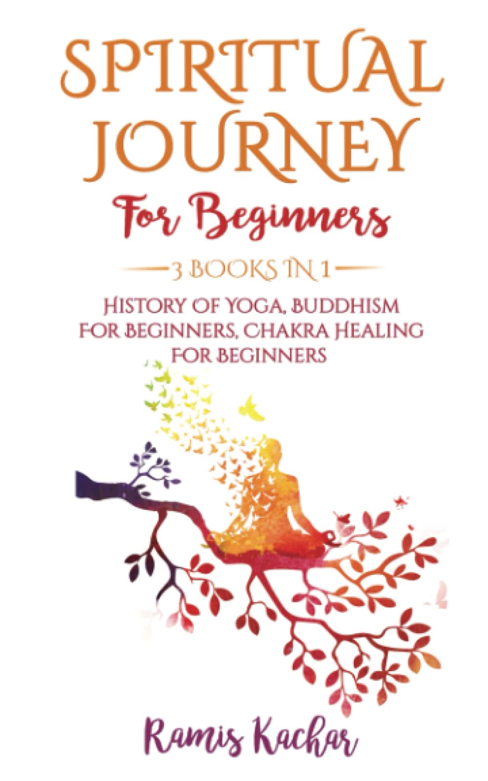 Spiritual Journey For Beginners: 3 Books In 1 - History Of Yoga, Buddhism For Beginners, Chakra Healing For Beginners.