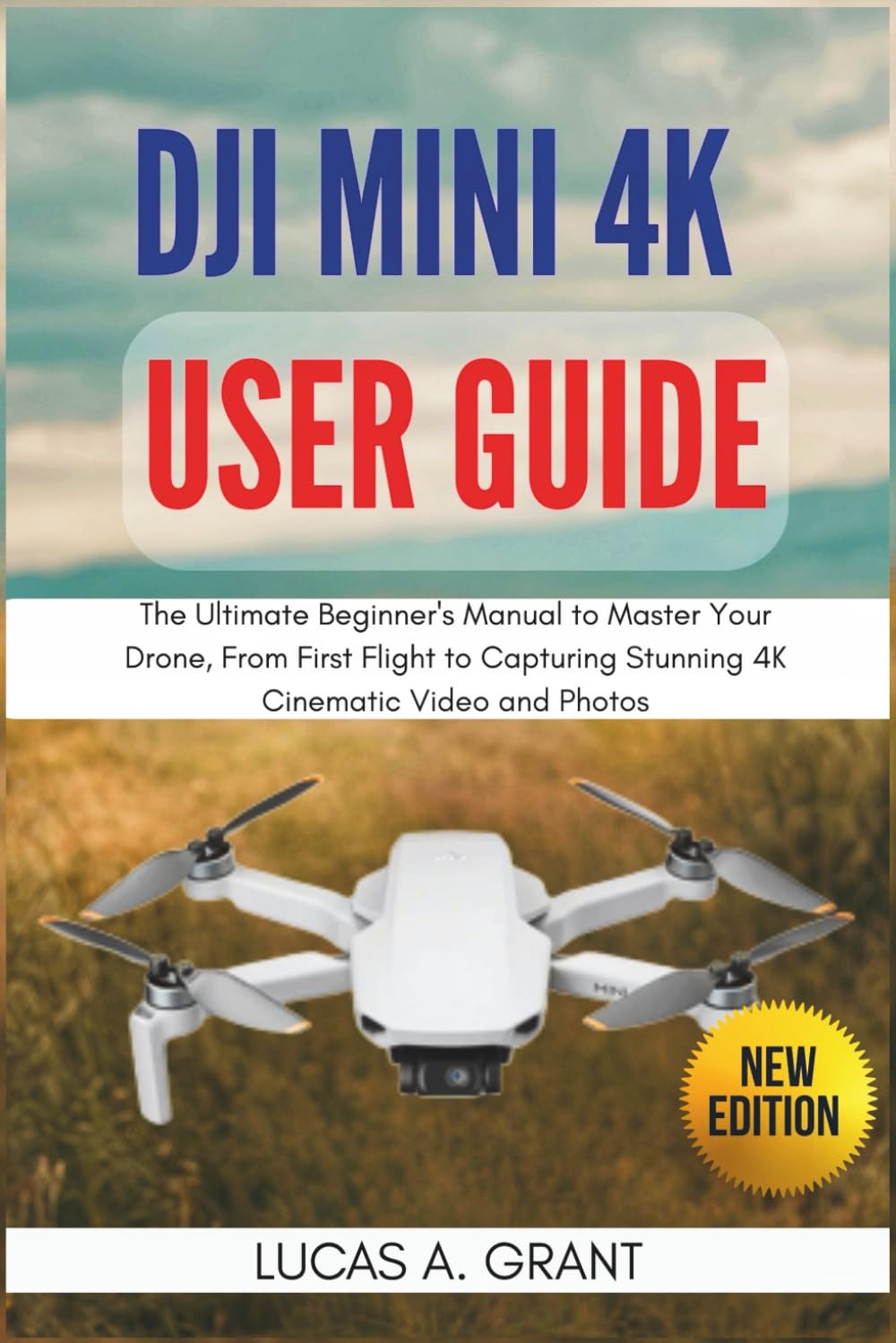 DJI Mini 4K User Guide: The Ultimate Beginner's Manual to Master Your Drone, From First Flight to Capturing Stunning 4K Cinematic Video and Photos