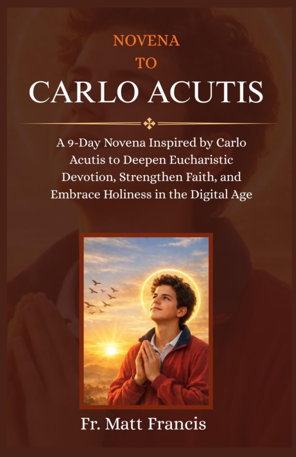 NOVENA TO CARLO ACUTIS: A 9-Day Novena Inspired by Carlo Acutis to Deepen Eucharistic Devotion, Strengthen Faith, and Embrace Holiness in the Digital Age