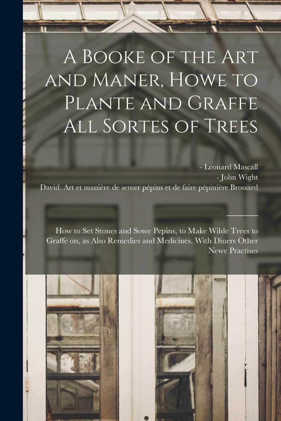 A Booke of the Art and Maner, Howe to Plante and Graffe All Sortes of Trees: How to Set Stones and Sowe Pepins, to Make Wilde Trees to Graffe on, as ... Medicines. With Diuers Other Newe Practises