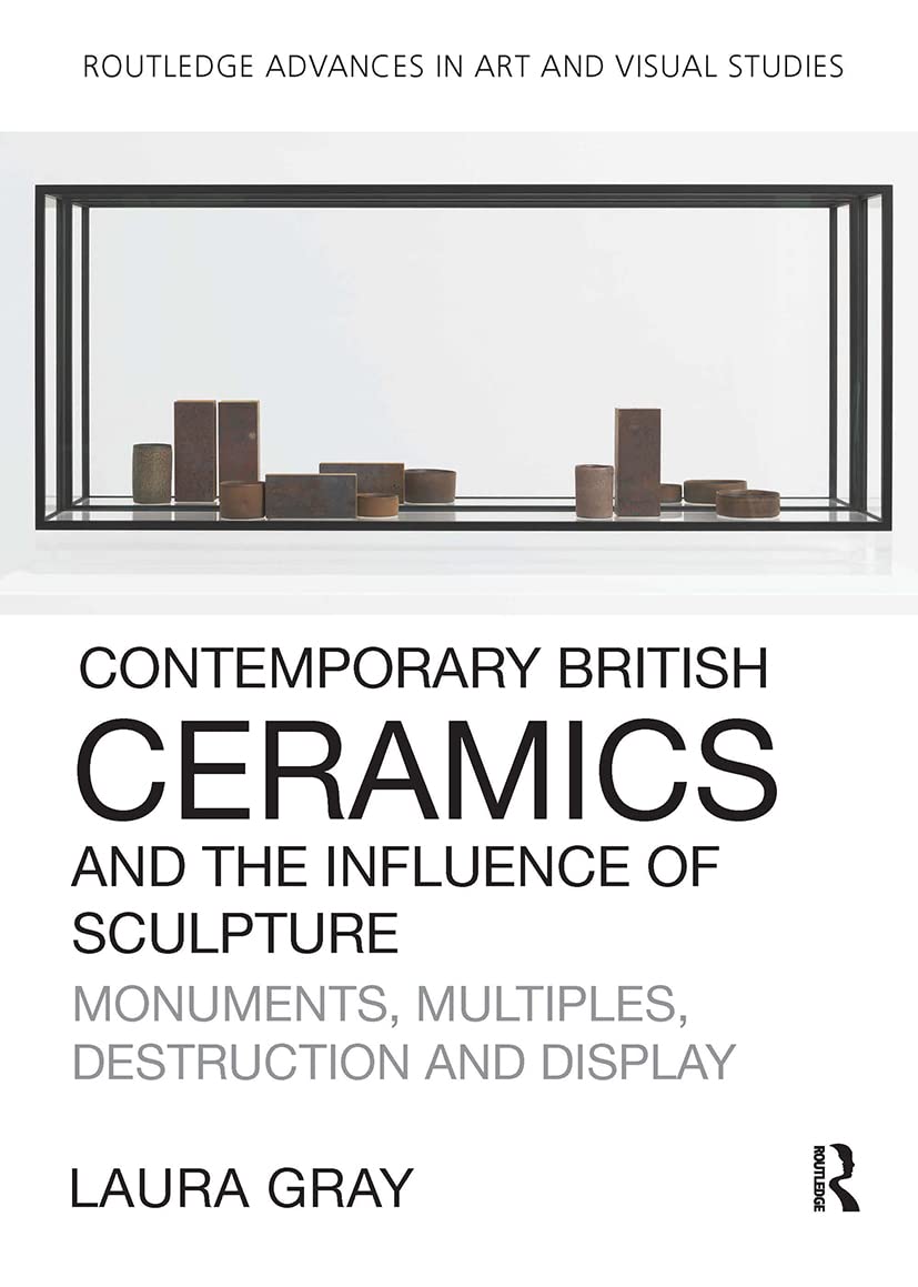 Contemporary British Ceramics and the Influence of Sculpture: Monuments, Multiples, Destruction and Display (Routledge Advances in Art and Visual Studies)