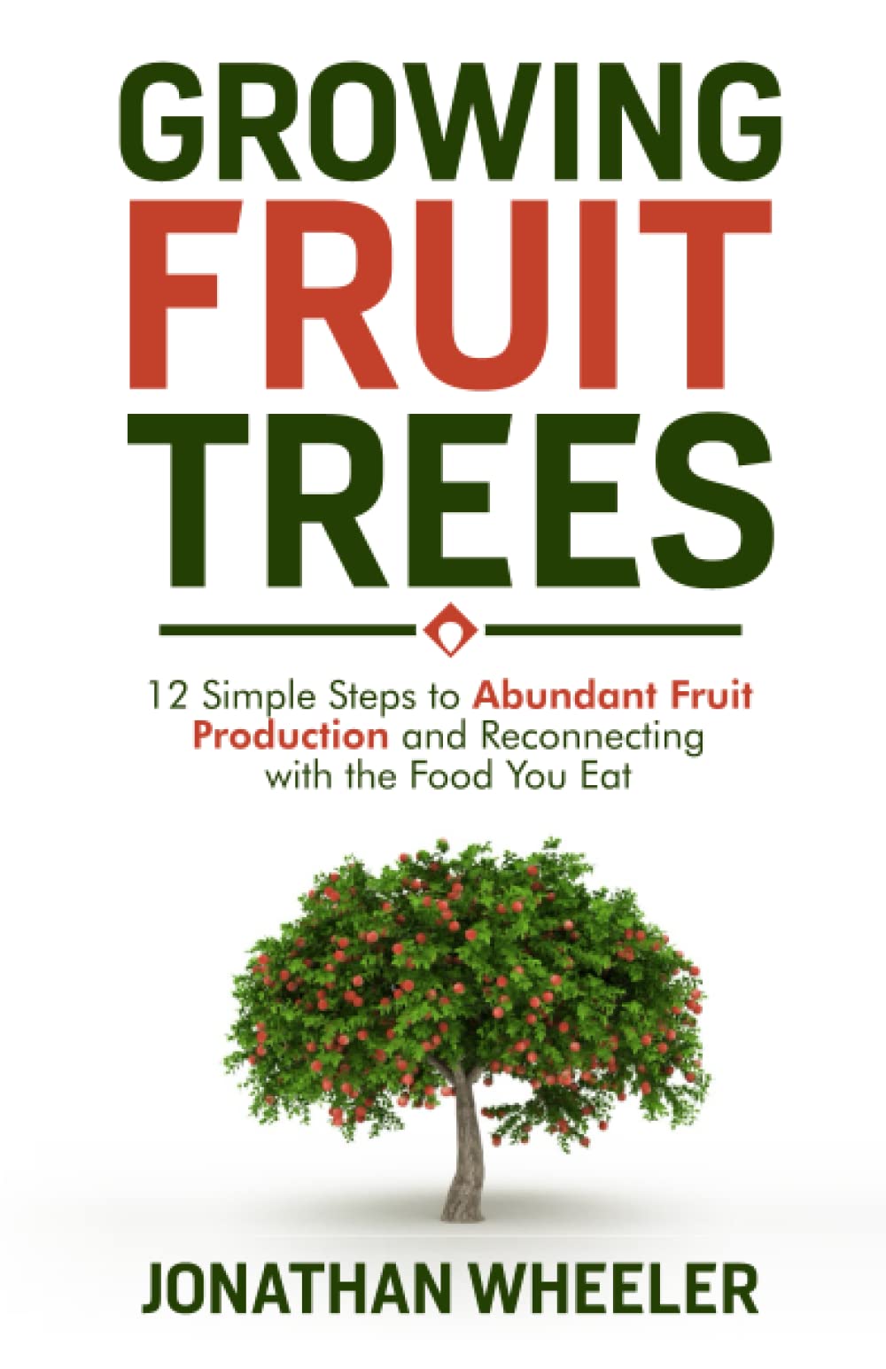 Growing Fruit Trees: 12 Simple Steps to Abundant Fruit Production and Reconnecting with the Food You Eat