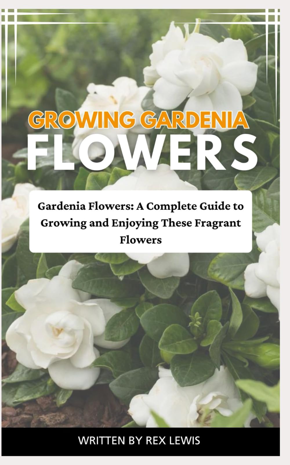GROWING GARDENIA FLOWERS: Gardenia Flowers: A Complete Guide to Growing and Enjoying These Fragrant Flowers