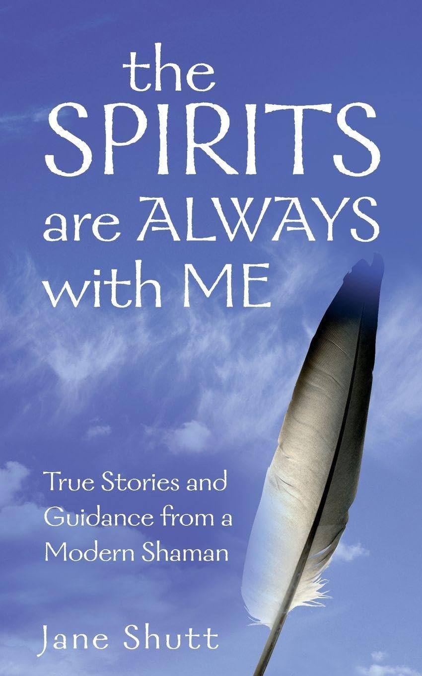 The Spirits Are Always With Me: True Stories and Guidance From A Modern Shaman