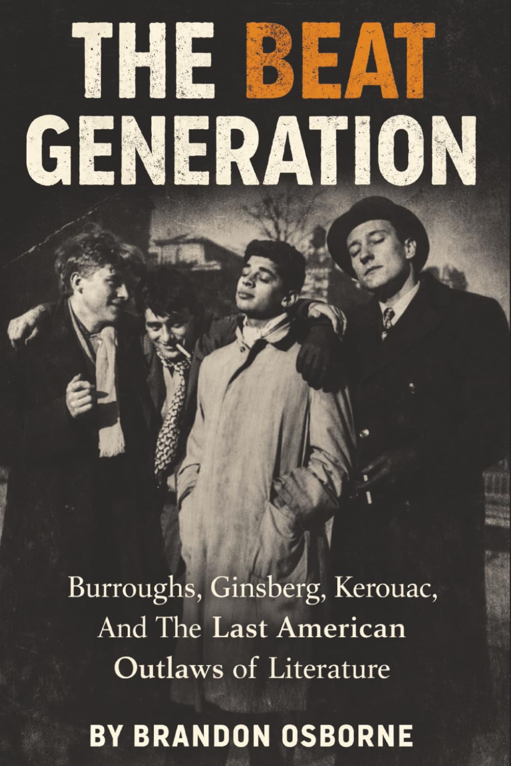 The Beat Generation: Burroughs, Ginsberg, Kerouac, and the Last American Outlaws of Literature