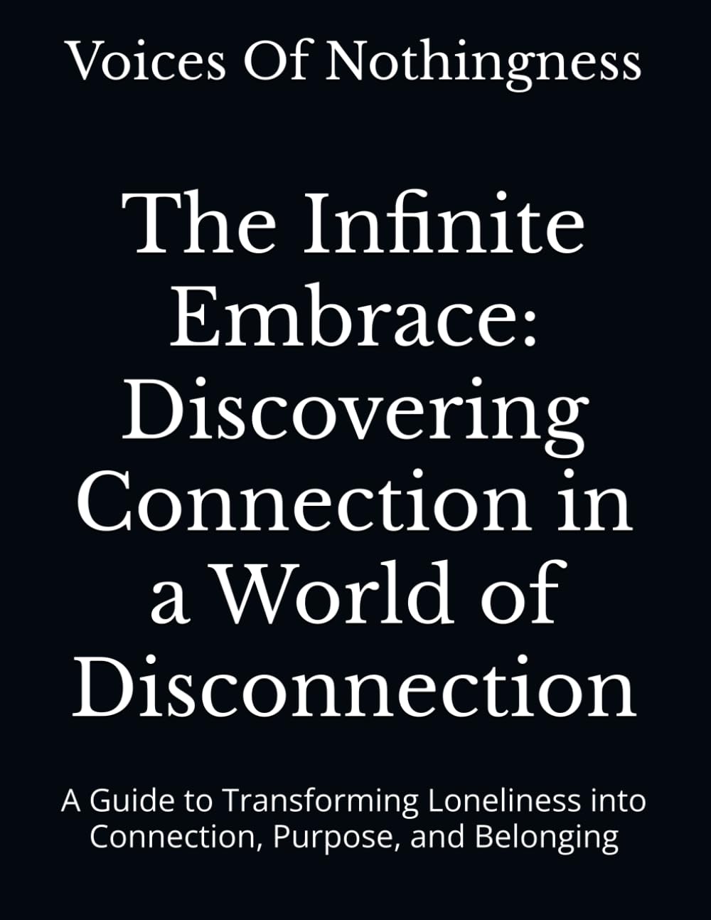 The Infinite Embrace: Discovering Connection in a World of Disconnection: A Guide to Transforming Loneliness into Connection, Purpose, and Belonging