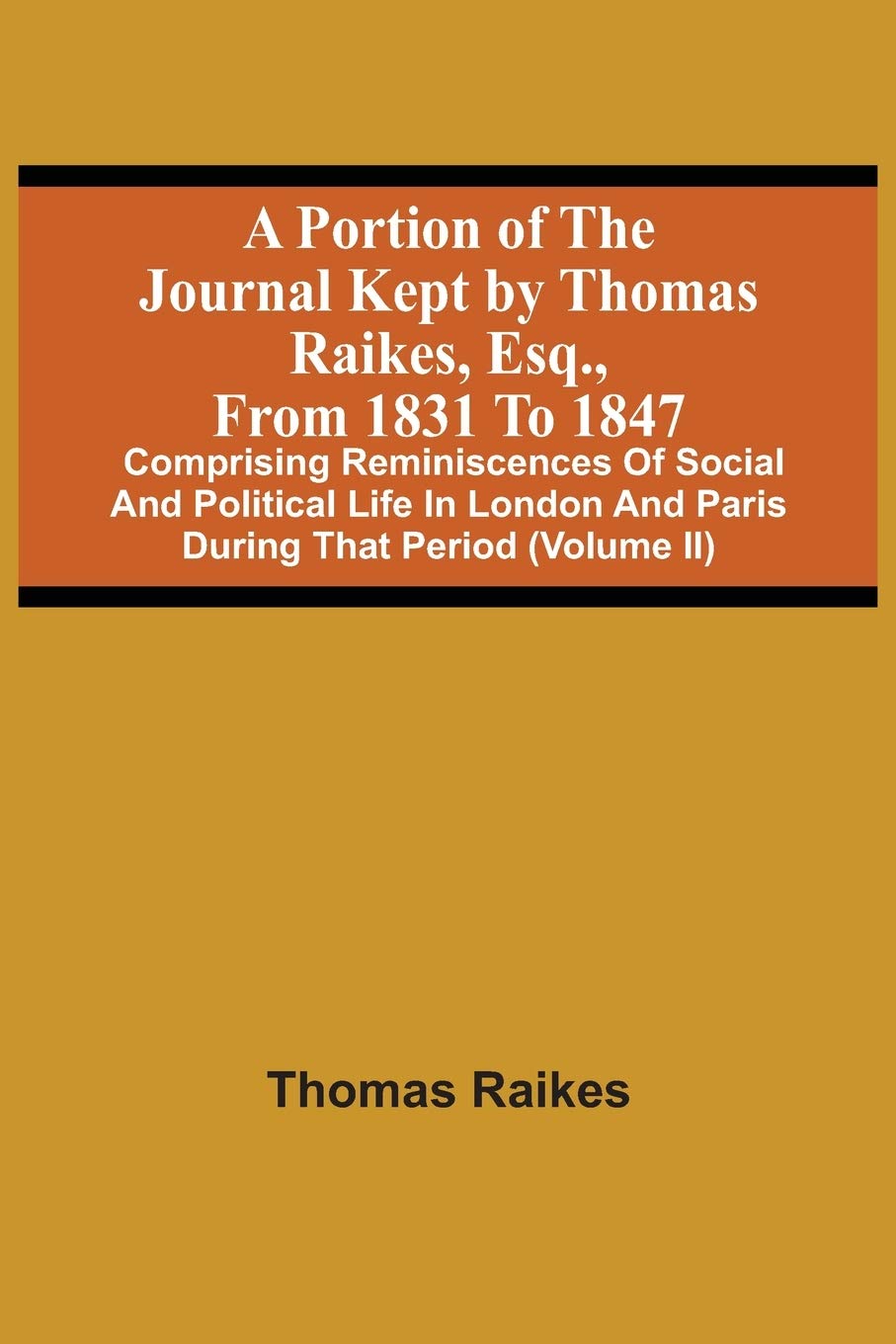A Portion Of The Journal Kept By Thomas Raikes, Esq., From 1831 To 1847: Comprising Reminiscences Of Social And Political Life In London And Paris During That Period (Volume Ii)