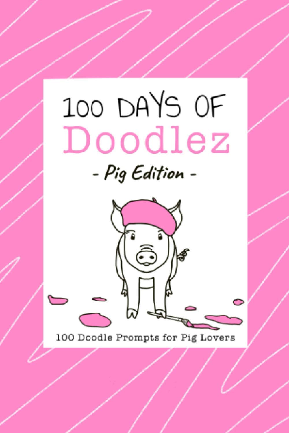 100 Days of Doodlez - Pig Edition - 100 Doodle Prompts for Pig Lovers: Art Prompt Sketch Book - Daily Sketch Prompts - Drawing Ideas - Creativity (100 Days of Doodlez - Doodle Prompt Sketch Books)