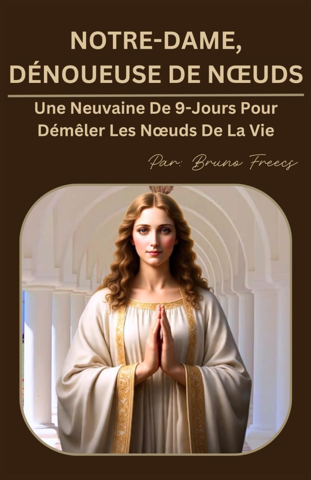 NOTRE-DAME, DÉNOUEUSE DE NŒUDS: Une Neuvaine De 9-Jours Pour Démêler Les Nœuds De La Vie (Novena Books Series By Bruno Freecs)