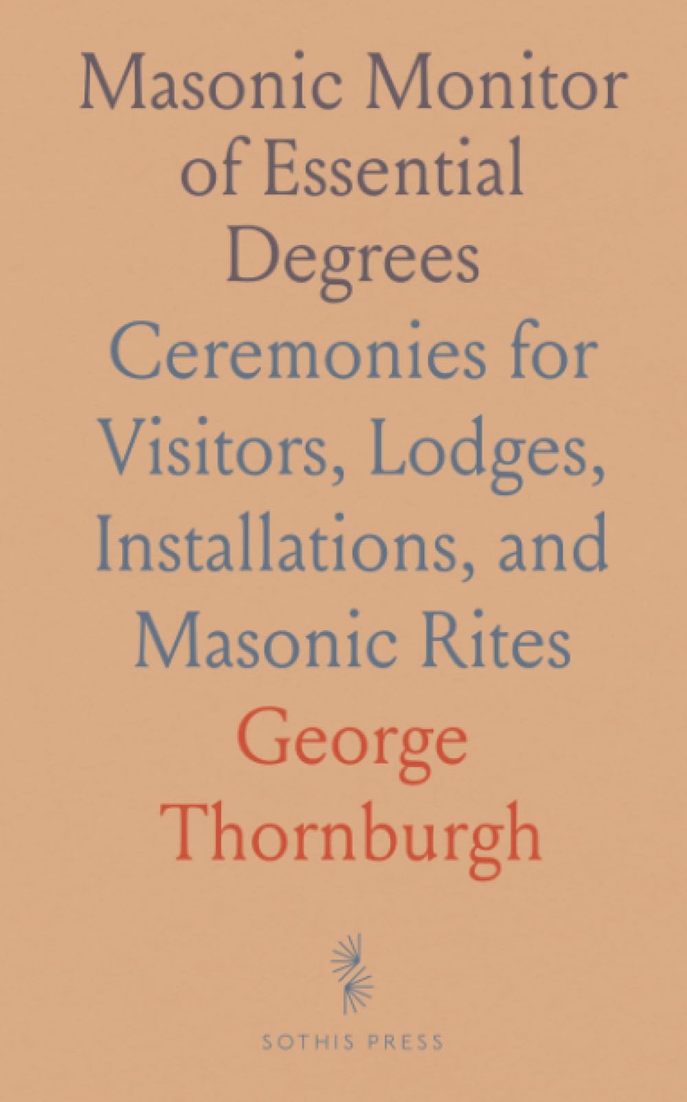 Masonic Monitor of Essential Degrees: Ceremonies for Visitors, Lodges, Installations, and Masonic Rites