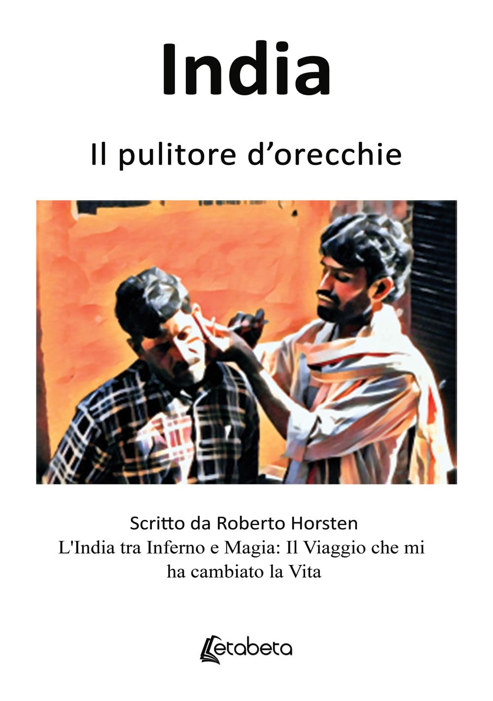 India. Il pulitore d’orecchie: L'India tra Inferno e Magia: Il Viaggio che mi ha cambiato la Vita