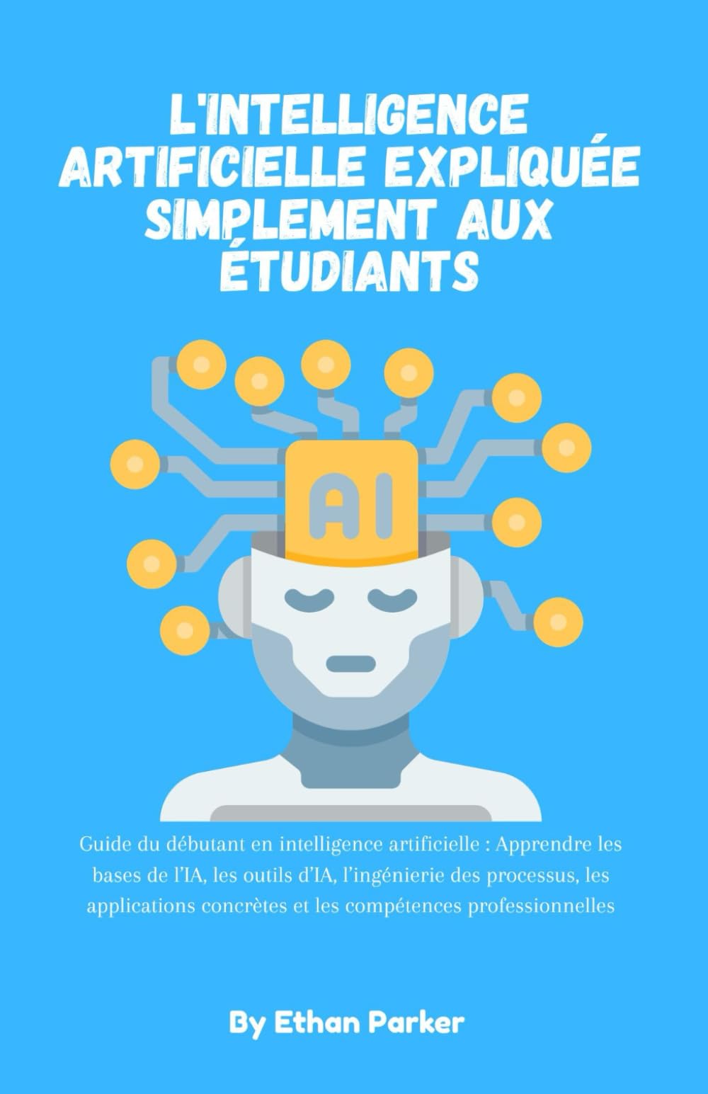 L'intelligence artificielle expliquée simplement aux étudiants: Guide du débutant en intelligence artificielle : Apprendre les bases de l’IA, les ... concrètes et les compétences professionnelles