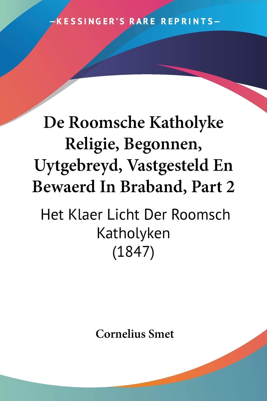 De Roomsche Katholyke Religie, Begonnen, Uytgebreyd, Vastgesteld En Bewaerd In Braband, Part 2: Het Klaer Licht Der Roomsch Katholyken (1847)