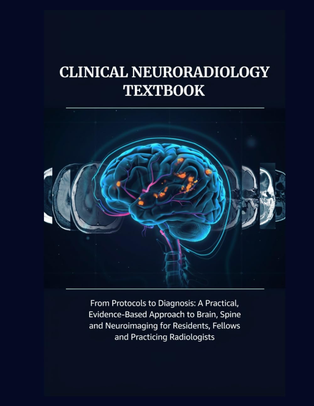 CLINICAL NEURORADIOLOGY TEXTBOOK: From Protocols to Diagnosis: A Practical, Evidence-Based Approach to Brain, Spine and Neuroimaging for Residents, Fellows and Practicing Radiologists