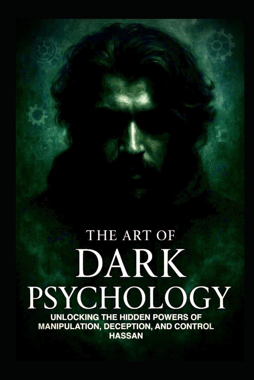 The art of dark psychology: UNLOCKING THE HIDDEN POWERS OF MANIPULATION, DECEPTION, AND CONTROL