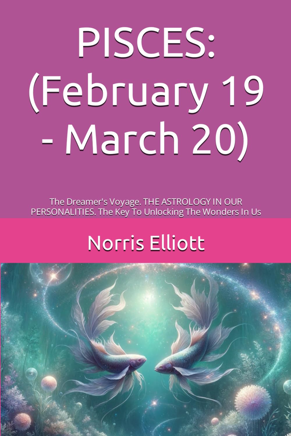 PISCES:(February 19 - March 20): The Dreamer's Voyage. THE ASTROLOGY IN OUR PERSONALITIES. The Key To Unlocking The Wonders In Us: 12 (THE ASTROLOGY ... The Wonders Of The Universe & in us)