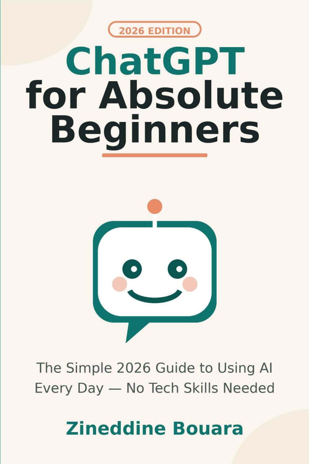 ChatGPT for Absolute Beginners: The Simple 2026 Guide to Using AI Every Day, No Tech Skills Needed