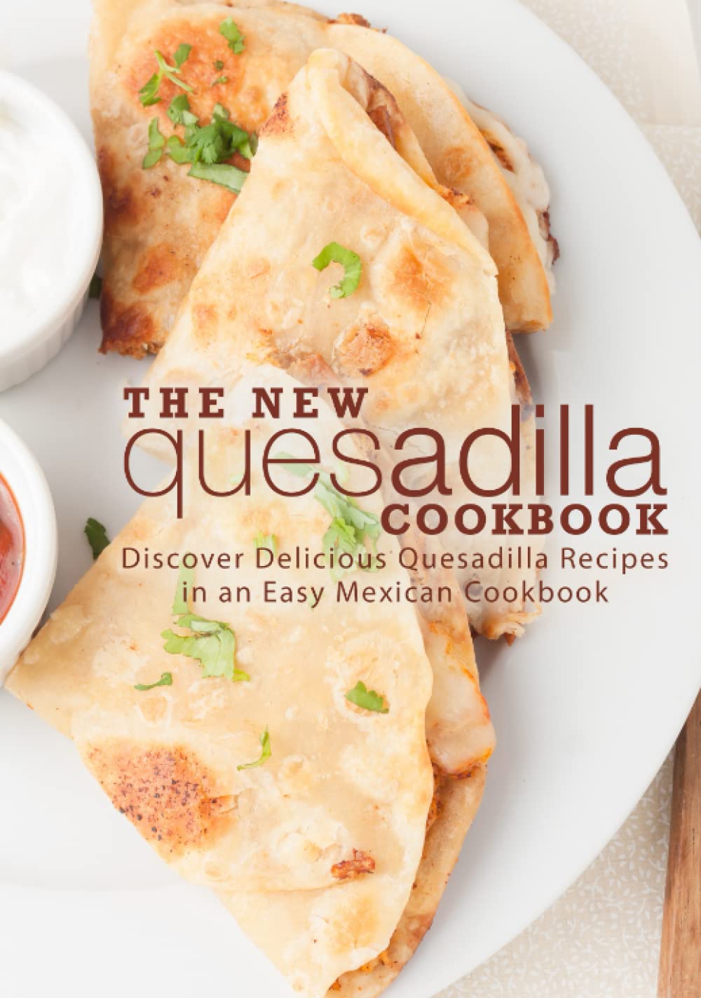 The New Quesadilla Cookbook: Discover Delicious Quesadilla Recipes in an Easy Mexican Cookbook