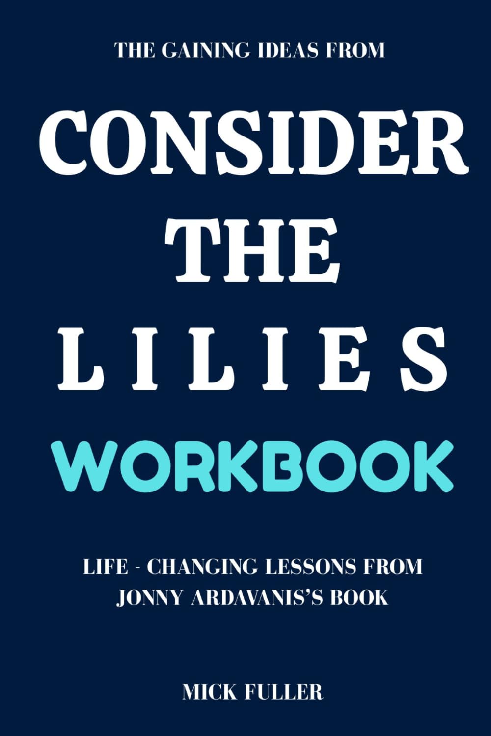 The Gaining Ideas From Consider the Lilies Workbook: Life - Changing Lessons From Jonny Ardavanis’s Book