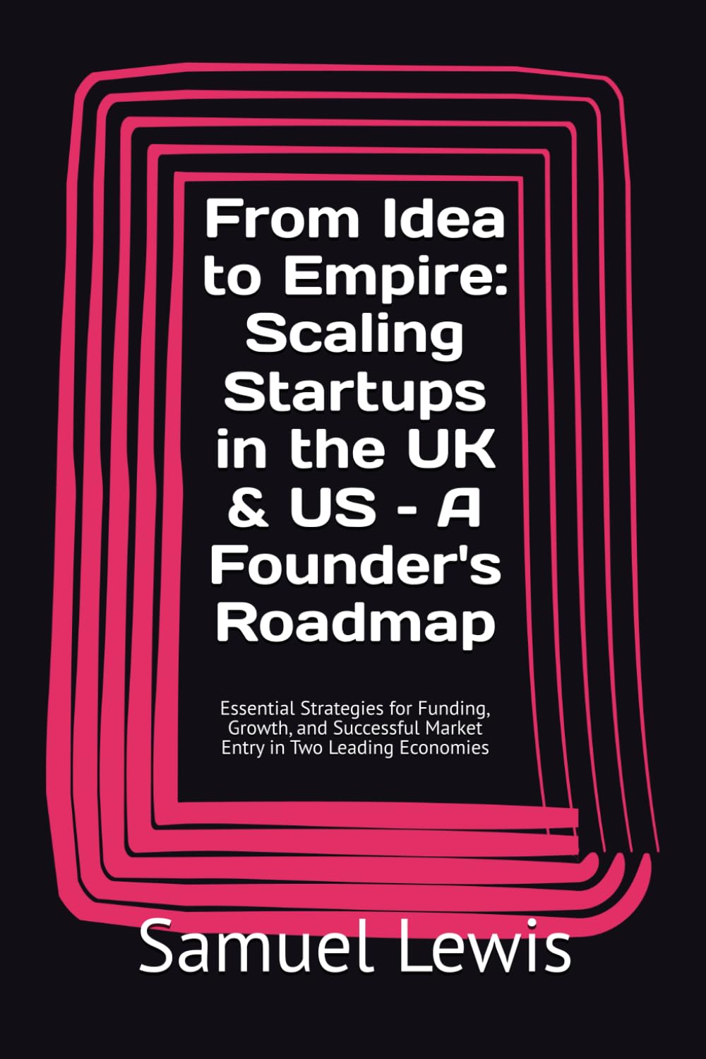 From Idea to Empire: Scaling Startups in the UK & US – A Founder's Roadmap: Essential Strategies for Funding, Growth, and Successful Market Entry in Two Leading Economies