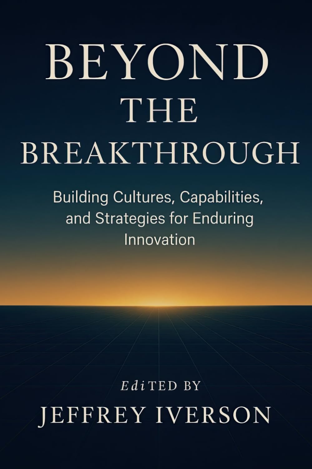 Beyond the Breakthrough: Building Cultures, Capabilities, and Strategies for Enduring Innovation