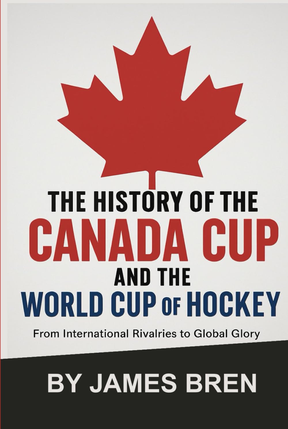 The History of the Canada Cup and the World Cup of Hockey: From International Rivalries to Global Glory (The History of Sports Series)