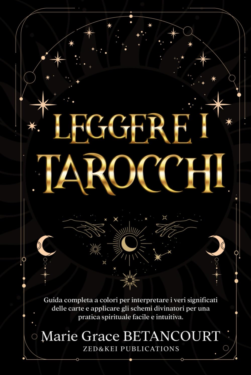 Leggere i Tarocchi: Guida completa a colori per interpretare i veri significati delle carte e applicare gli schemi divinatori per una pratica spirituale facile e intuitiva