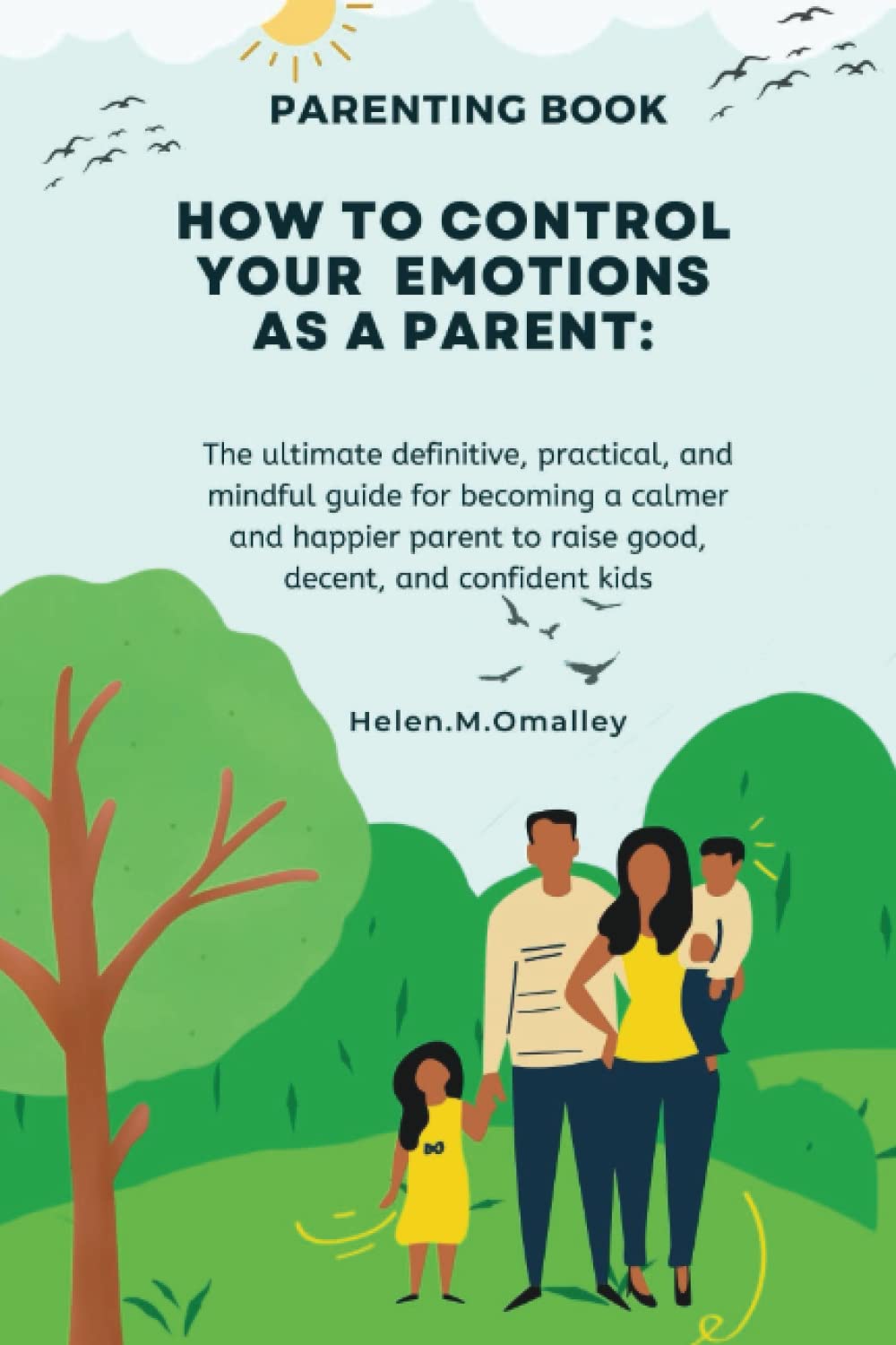 HOW TO CONTROL YOUR EMOTIONS AS A PARENT: The ultimate definitive, practical, and mindful guide for becoming a calmer and happier parent to raise good, decent, and confident kids