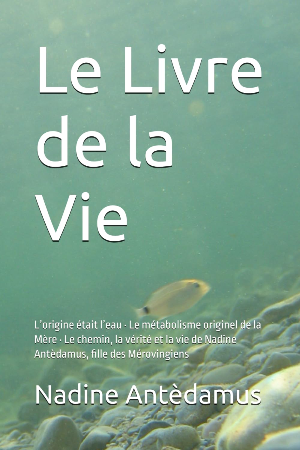 Le Livre de la Vie: L’origine était l’eau · Le métabolisme originel de la Mère · Le chemin, la vérité et la vie de Nadine Antèdamus, fille des Mérovingiens