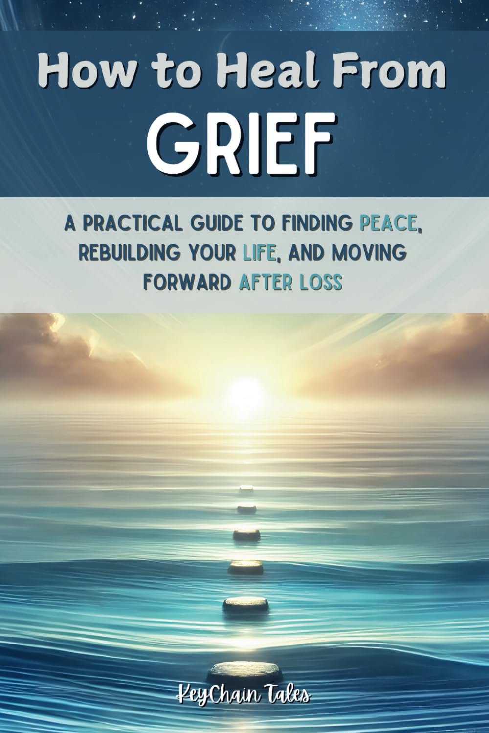 How to Heal From Grief: A Practical Guide to Finding Peace, Rebuilding Your Life, and Moving Forward After Loss