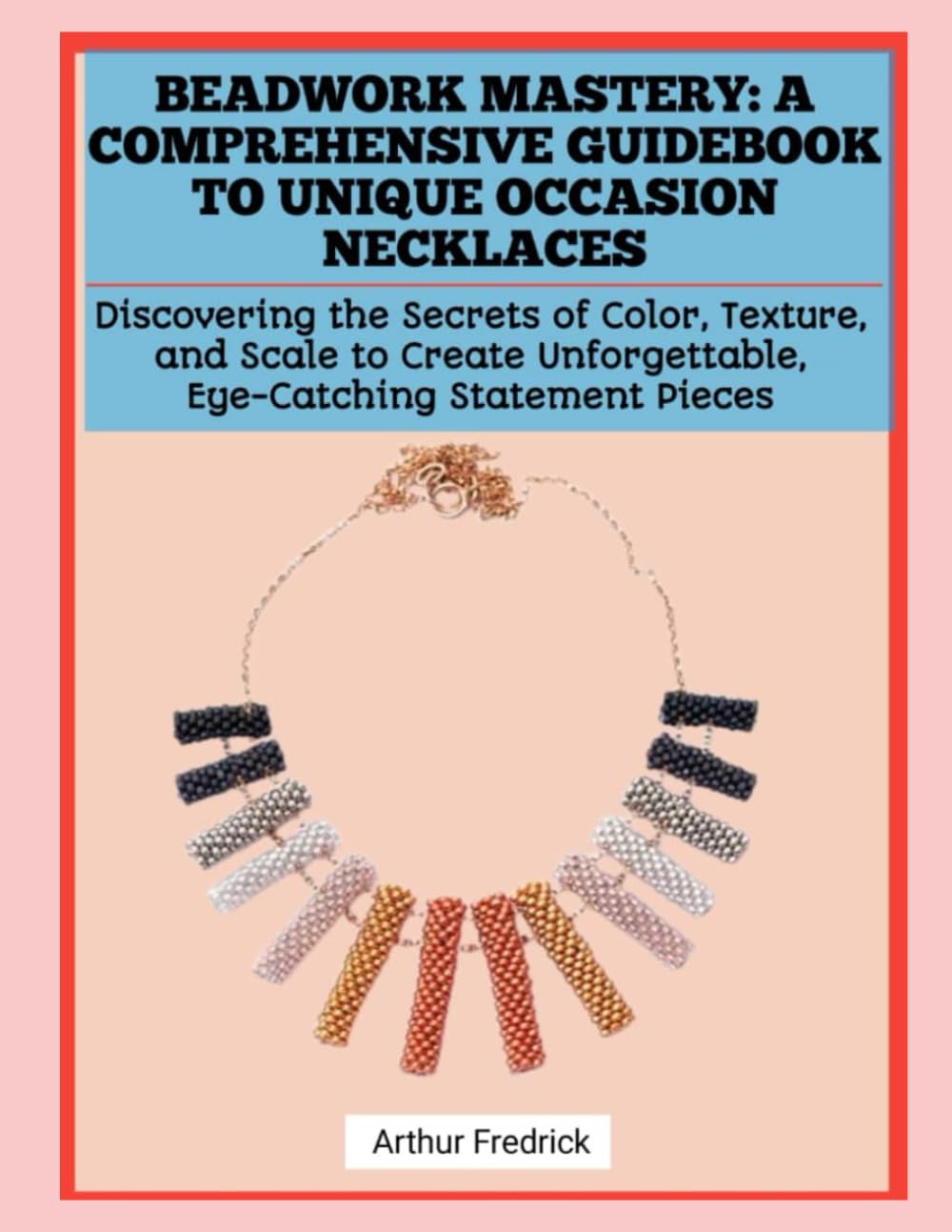 BEADWORK MASTERY: A COMPREHENSIVE GUIDEBOOK TO UNIQUE OCCASION NECKLACES: Discovering the Secrets of Color, Texture, and Scale to Create Unforgettable, Eye-Catching Statement Pieces