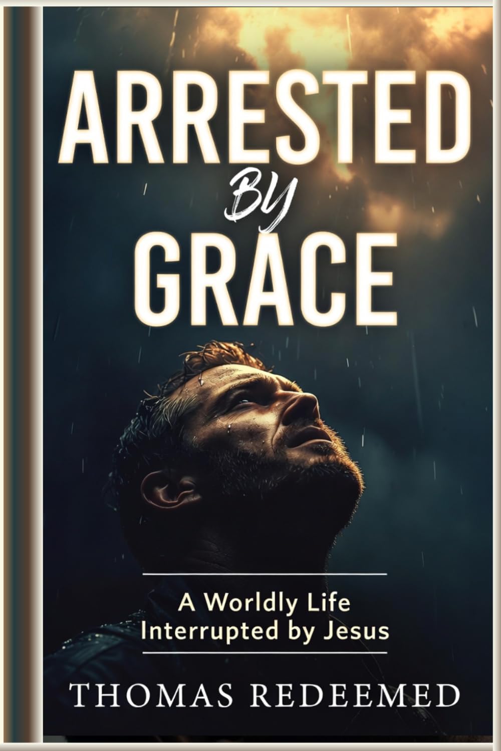 ARRESTED BY GRACE: A Worldly Life Interrupted by Jesus