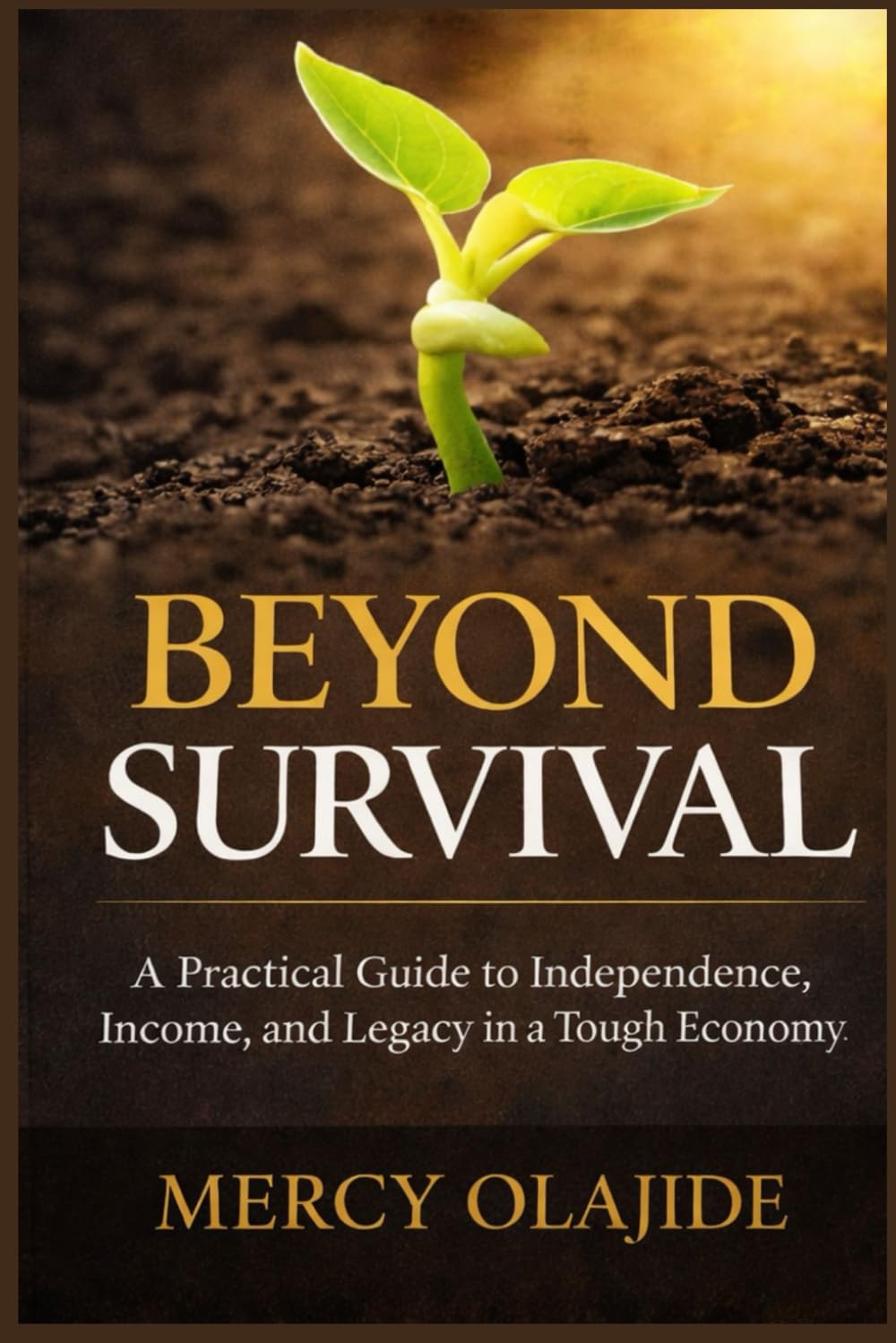 BEYOND SURVIVAL: A Guide to Building Independence, Income, Discipline, and Legacy in a Tough Economy