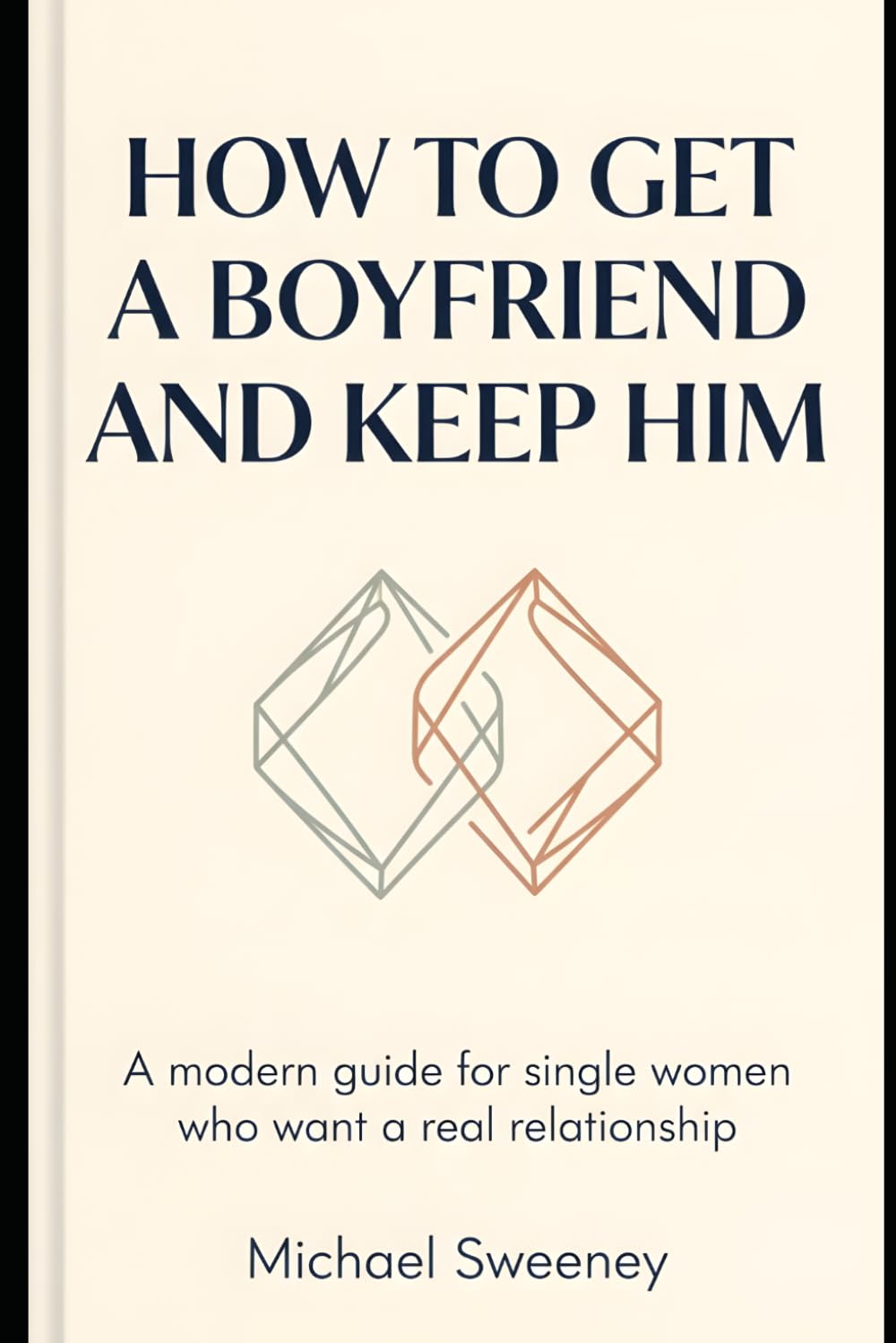 How to Get a Boyfriend and Keep Him: A Modern Guide for Single Women Who Want a Real Relationship