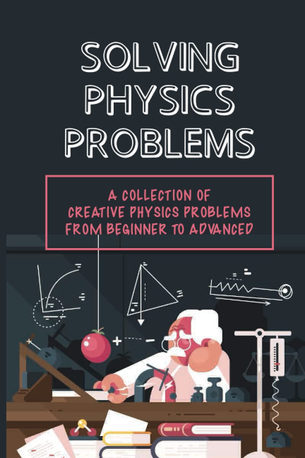 Solving Physics Problems: A Collection Of Creative Physics Problems From Beginner To Advanced: Classical Physics