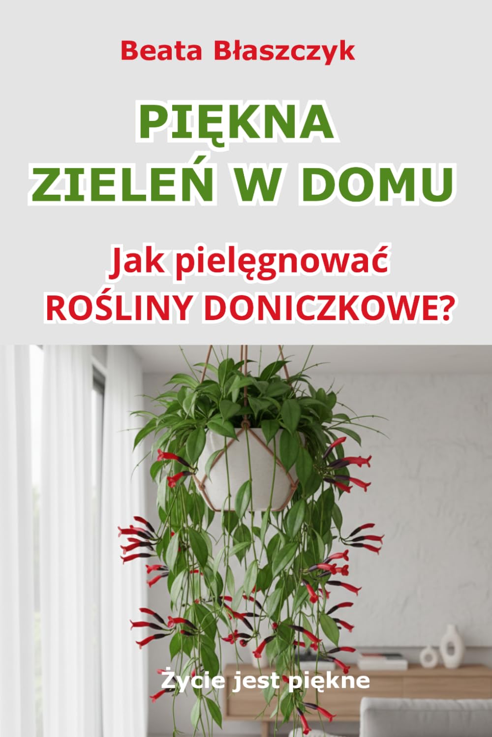 PIĘKNA ZIELEŃ W DOMU. JAK PIELĘGNOWAĆ ROŚLINY DONICZKOWE?: Poradnik uprawy i pielęgnacji roślin doniczkowych w domu. (Życie jest piękne)