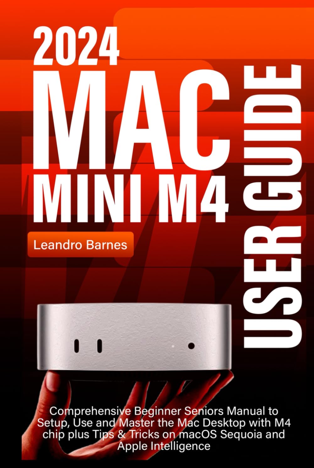 MAC MINI M4 USER GUIDE: Comprehensive Beginner Seniors Manual to Setup, Use and Master the 2024 Mac Desktop with M4 chip plus Tips & Tricks on macOS Sequoia and Apple Intelligence