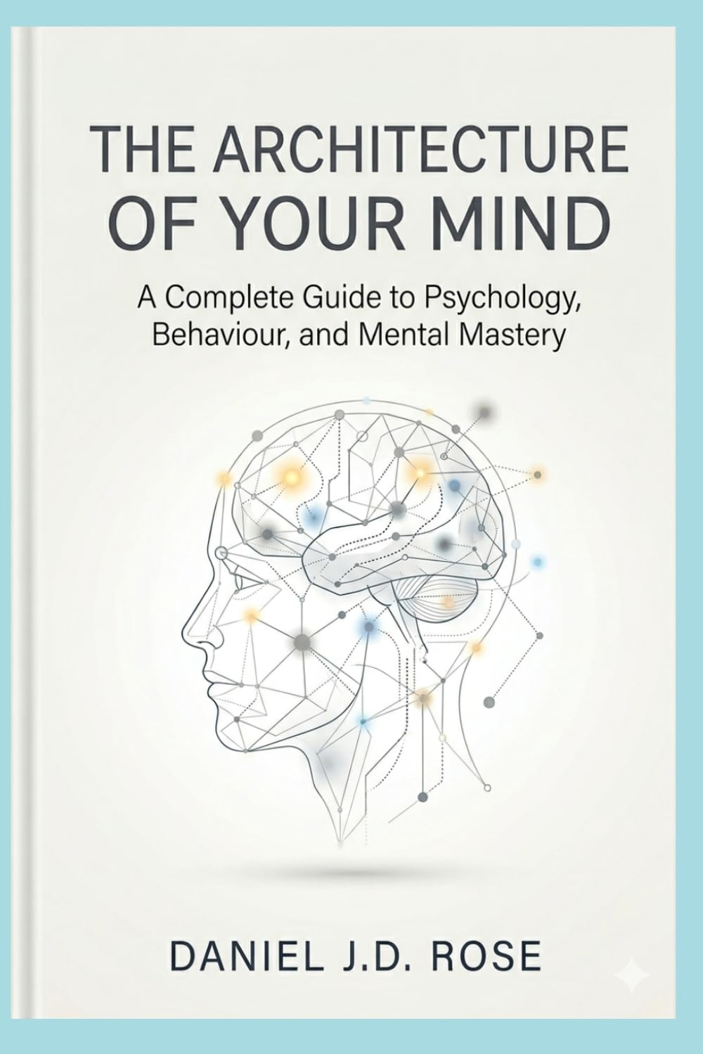 THE ARCHITECTURE OF YOUR MIND: A Complete Guide to Psychology, Behaviour, and Mental Mastery