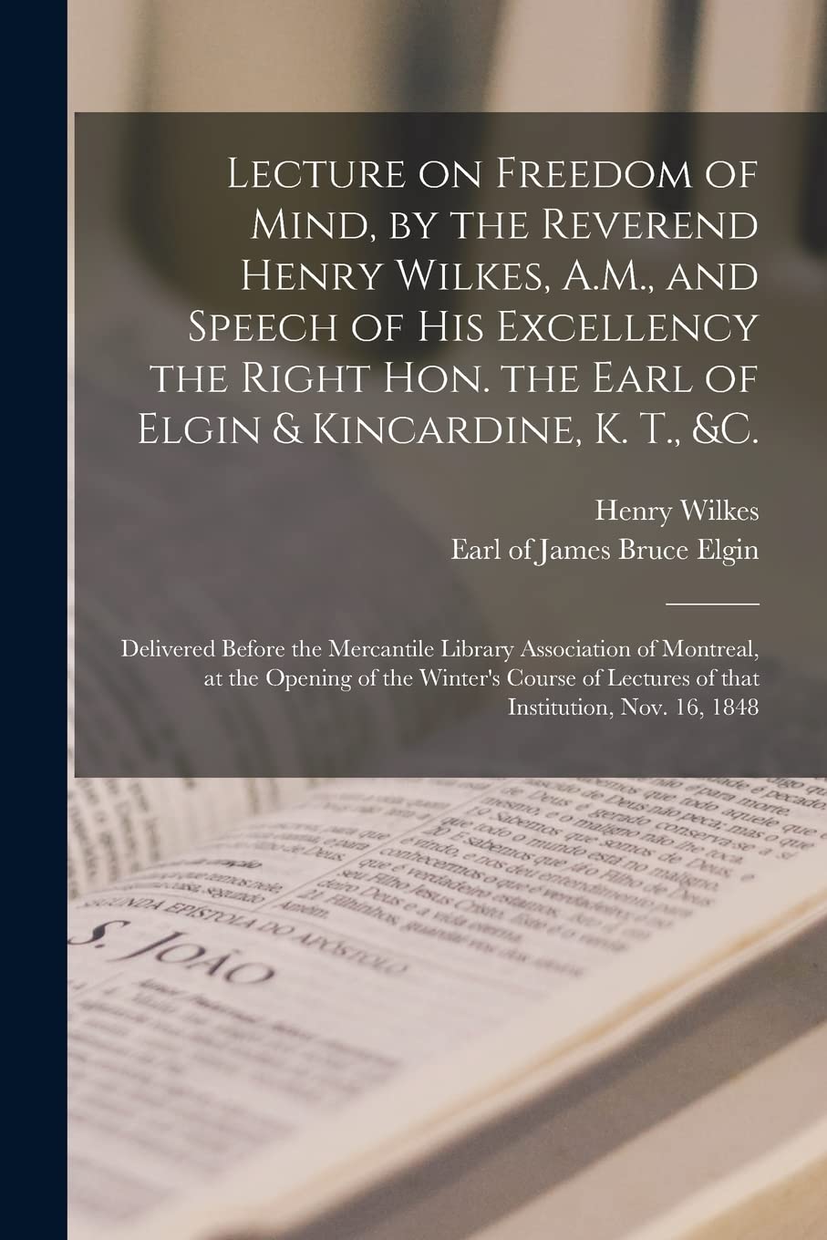 Lecture on Freedom of Mind, by the Reverend Henry Wilkes, A.M., and Speech of His Excellency the Right Hon. the Earl of Elgin & Kincardine, K. T., &c.
