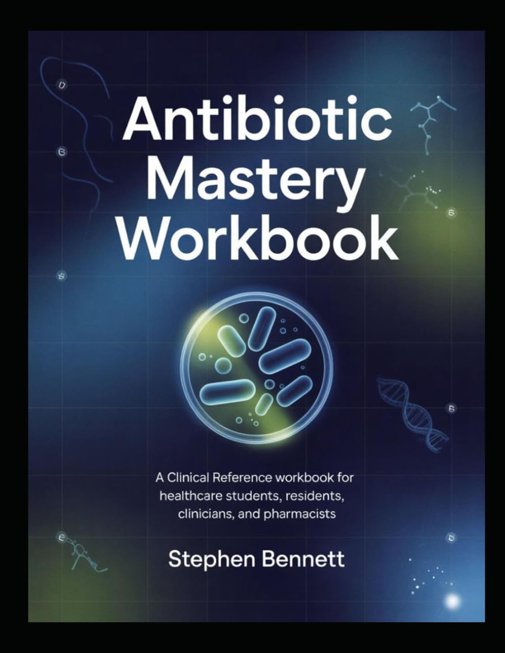 ANTIBIOTIC MASTERY WORKBOOK: A Clinical Reference Workbook for Healthcare Students, Residents, Clinicians, and Pharmacists