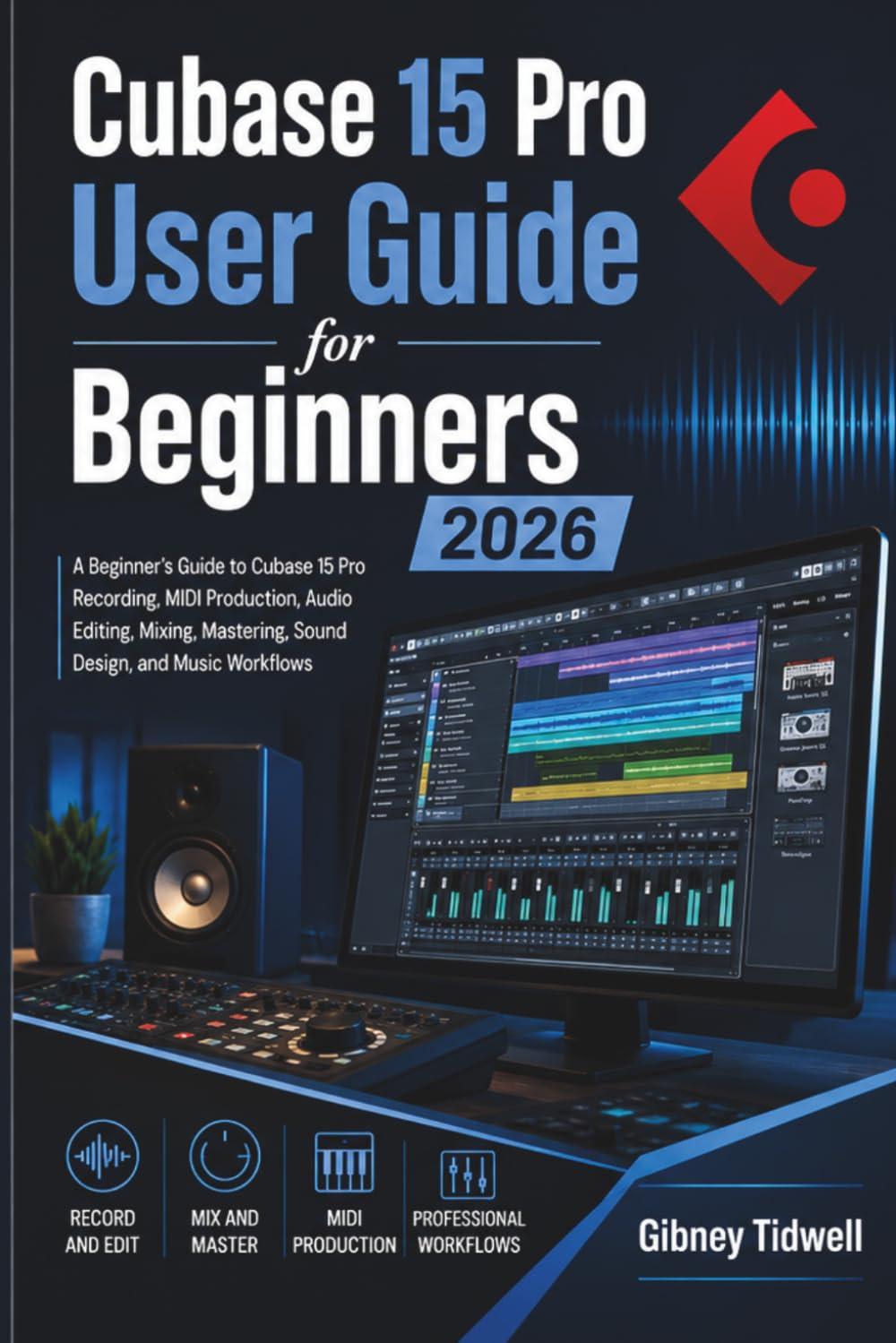 Cubase 15 Pro User Guide for Beginners 2026: A Beginner’s Guide to Cubase 15 Pro Recording, MIDI Production, Audio Editing, Mixing, Mastering, Sound Design, and Music Workflows