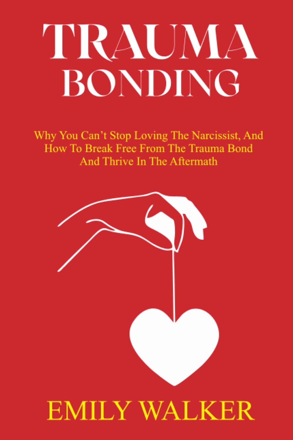 TRAUMA BONDING: Why You Can’t Stop Loving the Narcissist, And How to Break Free From the Trauma Bond and Thrive In the Aftermath