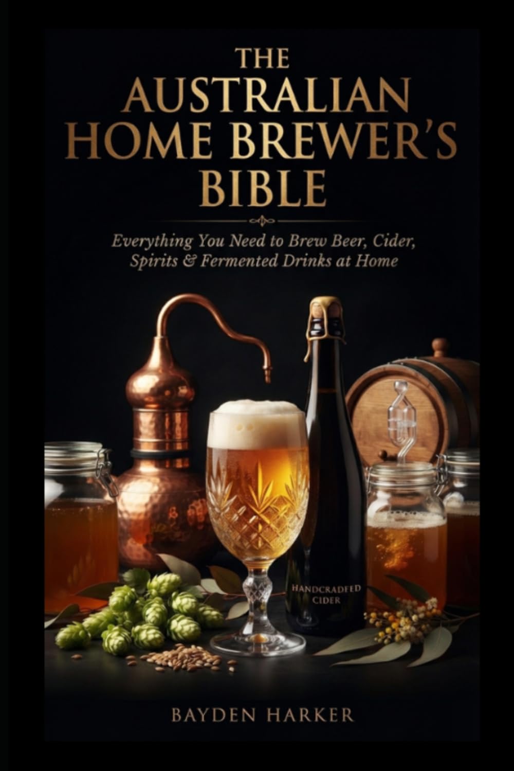 The Australian Home Brewer's Bible Everything You Need to Brew Beer, Cider, Spirits & Fermented Drinks at Home