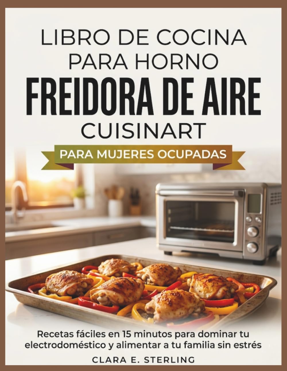 LIBRO DE COCINA PARA HORNO FREIDORA DE AIRE CUISINART PARA MUJERES OCUPADAS: Recetas fáciles en 15 minutos para dominar tu electrodoméstico y alimentar a tu familia sin estrés