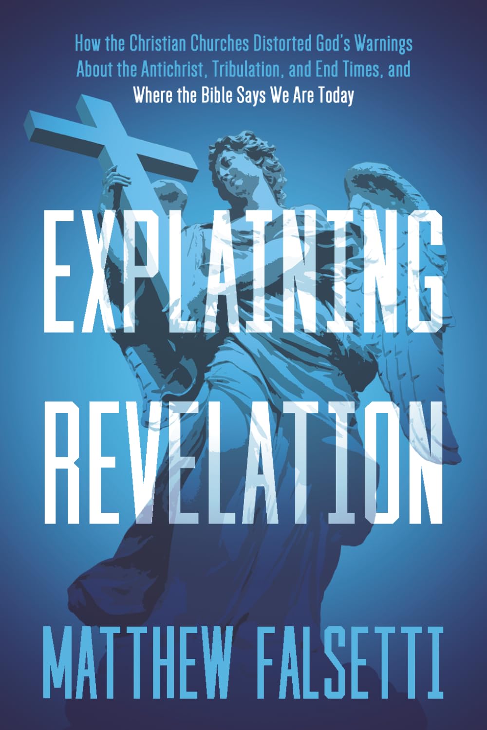Explaining Revelation: How the Christian Churches Distorted God’s Warnings About the Antichrist, Tribulation, and End Times, and Where the Bible Says We Are Today